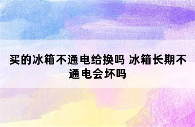 买的冰箱不通电给换吗 冰箱长期不通电会坏吗